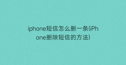 iphone短信怎么删一条(iPhone删除短信的方法)