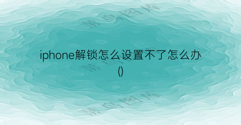 iphone解锁怎么设置不了怎么办()