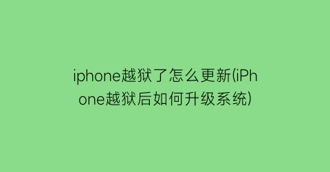 “iphone越狱了怎么更新(iPhone越狱后如何升级系统)