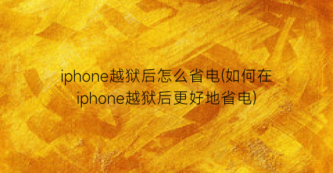 iphone越狱后怎么省电(如何在iphone越狱后更好地省电)