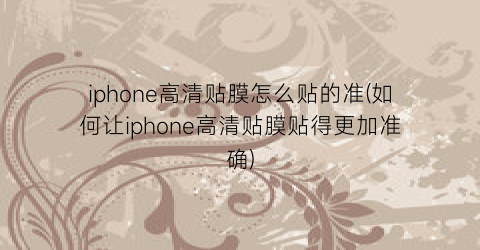 iphone高清贴膜怎么贴的准(如何让iphone高清贴膜贴得更加准确)