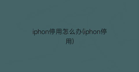 iphon停用怎么办(iphon停用)