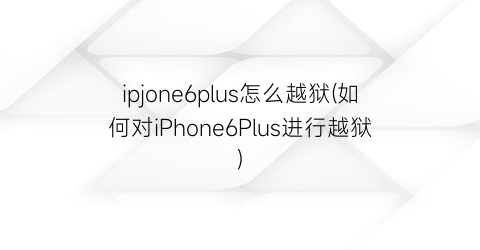 “ipjone6plus怎么越狱(如何对iPhone6Plus进行越狱)