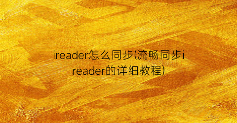 “ireader怎么同步(流畅同步ireader的详细教程)