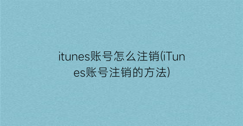 itunes账号怎么注销(iTunes账号注销的方法)