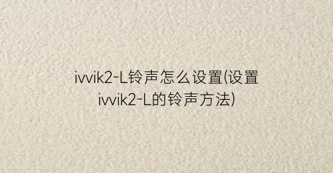 ivvik2-L铃声怎么设置(设置ivvik2-L的铃声方法)