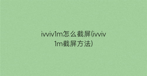 ivviv1m怎么截屏(ivviv1m截屏方法)