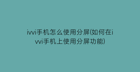 ivvi手机怎么使用分屏(如何在ivvi手机上使用分屏功能)