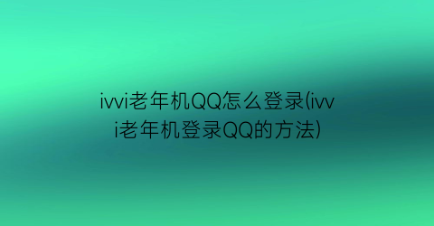 “ivvi老年机QQ怎么登录(ivvi老年机登录QQ的方法)