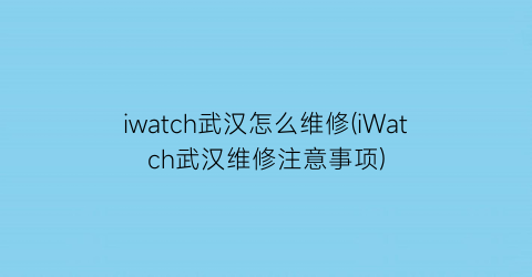 “iwatch武汉怎么维修(iWatch武汉维修注意事项)