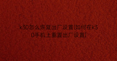 “k30怎么恢复出厂设置(如何在k30手机上重置出厂设置)