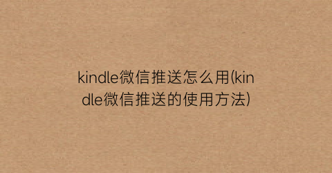 kindle微信推送怎么用(kindle微信推送的使用方法)