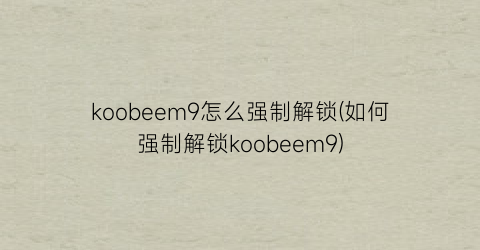 koobeem9怎么强制解锁(如何强制解锁koobeem9)