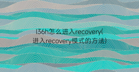 “l36h怎么进入recovery(进入recovery模式的方法)
