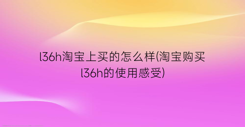 l36h淘宝上买的怎么样(淘宝购买l36h的使用感受)