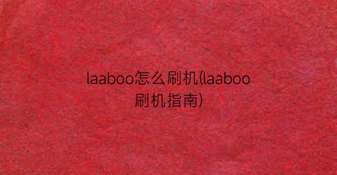 “laaboo怎么刷机(laaboo刷机指南)