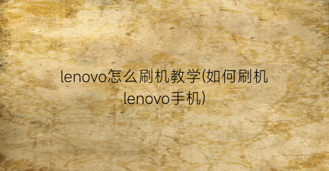 lenovo怎么刷机教学(如何刷机lenovo手机)