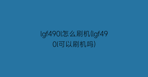 lgf490l怎么刷机(lgf490l可以刷机吗)