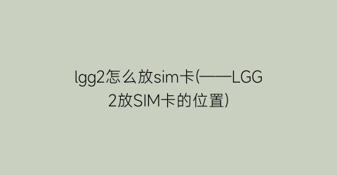 “lgg2怎么放sim卡(——LGG2放SIM卡的位置)