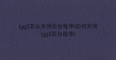 lgg3怎么关闭后台程序(如何关闭lgg3后台程序)