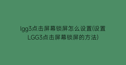 lgg3点击屏幕锁屏怎么设置(设置LGG3点击屏幕锁屏的方法)
