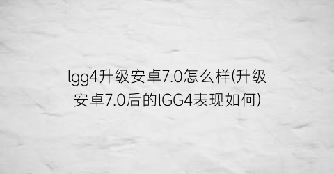 lgg4升级安卓7.0怎么样(升级安卓7.0后的lGG4表现如何)
