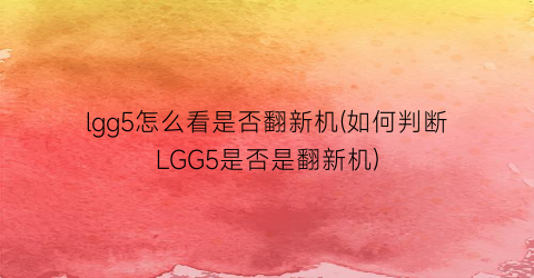 “lgg5怎么看是否翻新机(如何判断LGG5是否是翻新机)