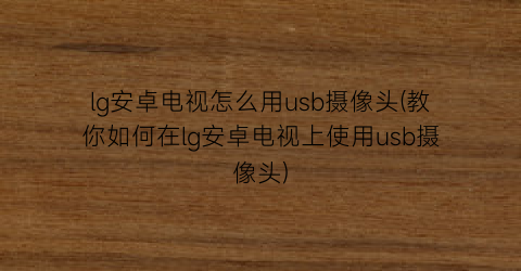 “lg安卓电视怎么用usb摄像头(教你如何在lg安卓电视上使用usb摄像头)