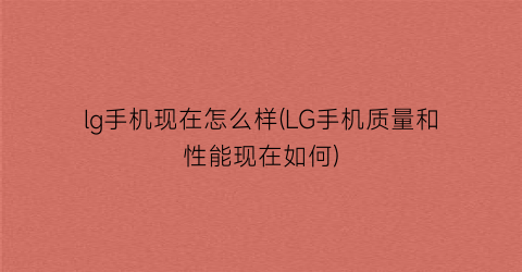 lg手机现在怎么样(LG手机质量和性能现在如何)