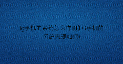 “lg手机的系统怎么样啊(LG手机的系统表现如何)