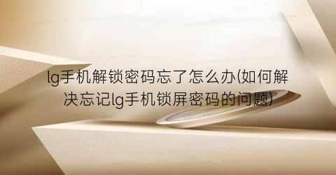 “lg手机解锁密码忘了怎么办(如何解决忘记lg手机锁屏密码的问题)