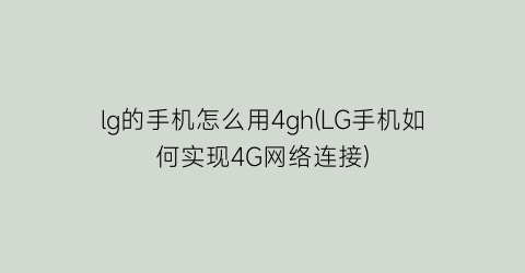 lg的手机怎么用4gh(LG手机如何实现4G网络连接)