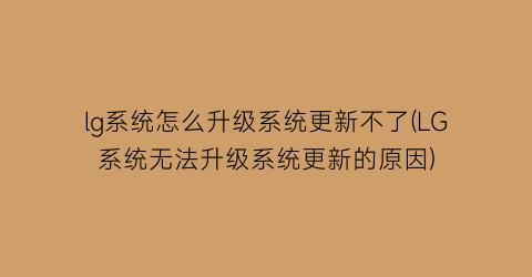 lg系统怎么升级系统更新不了(LG系统无法升级系统更新的原因)