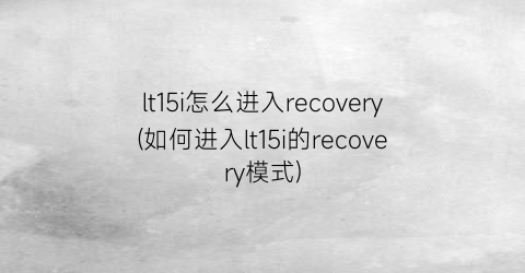 “lt15i怎么进入recovery(如何进入lt15i的recovery模式)