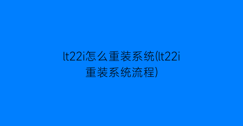 “lt22i怎么重装系统(lt22i重装系统流程)