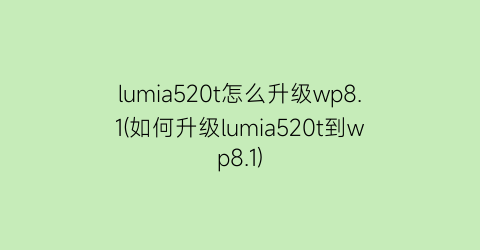 “lumia520t怎么升级wp8.1(如何升级lumia520t到wp8.1)