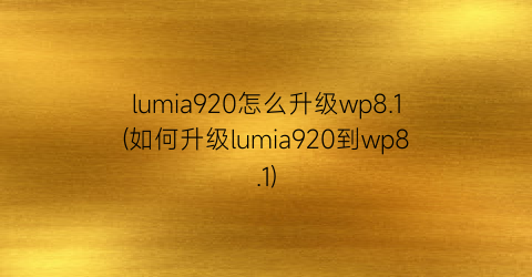“lumia920怎么升级wp8.1(如何升级lumia920到wp8.1)