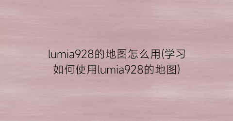 lumia928的地图怎么用(学习如何使用lumia928的地图)