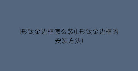 l形钛金边框怎么装(L形钛金边框的安装方法)