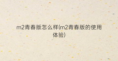 “m2青春版怎么样(m2青春版的使用体验)