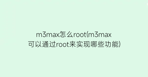 m3max怎么root(m3max可以通过root来实现哪些功能)