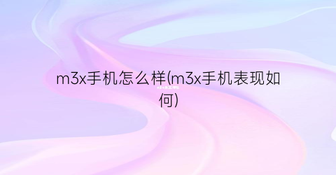 m3x手机怎么样(m3x手机表现如何)