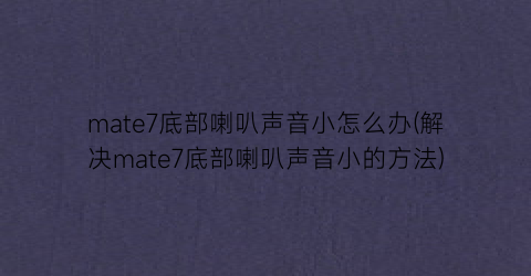 mate7底部喇叭声音小怎么办(解决mate7底部喇叭声音小的方法)