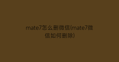 mate7怎么删微信(mate7微信如何删除)
