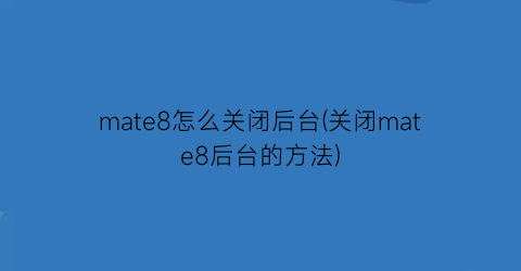 “mate8怎么关闭后台(关闭mate8后台的方法)