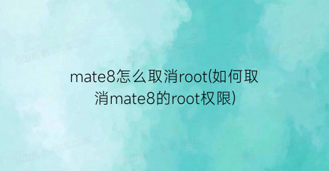 mate8怎么取消root(如何取消mate8的root权限)