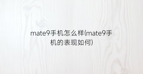 mate9手机怎么样(mate9手机的表现如何)