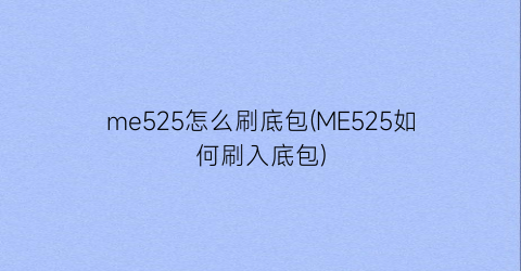 me525怎么刷底包(ME525如何刷入底包)