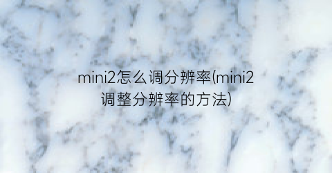 mini2怎么调分辨率(mini2调整分辨率的方法)