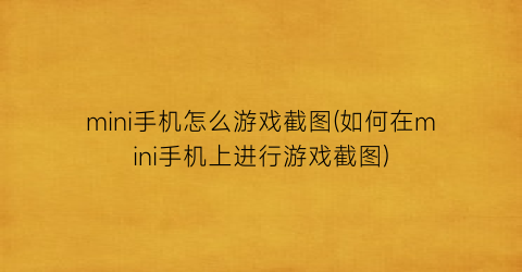 mini手机怎么游戏截图(如何在mini手机上进行游戏截图)